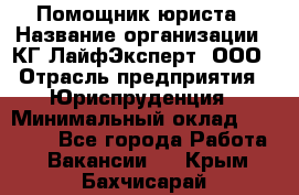 Помощник юриста › Название организации ­ КГ ЛайфЭксперт, ООО › Отрасль предприятия ­ Юриспруденция › Минимальный оклад ­ 45 000 - Все города Работа » Вакансии   . Крым,Бахчисарай